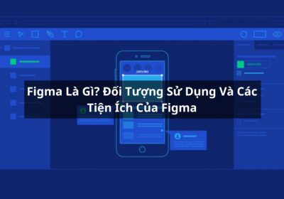 Figma Là Gì? Đối Tượng Sử Dụng Và Tiện Ích Của Ứng Dụng Figma