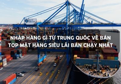 Nhập Hàng Gì Từ Trung Quốc Về Bán: Top Mặt Hàng Siêu Lãi Bán Chạy Nhất