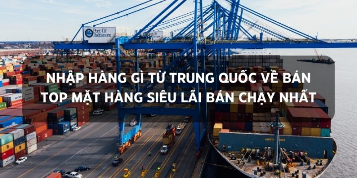 Nhập Hàng Gì Từ Trung Quốc Về Bán: Top Mặt Hàng Siêu Lãi Bán Chạy Nhất