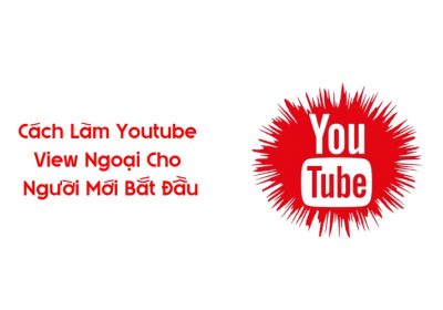 Cách Làm Youtube View Ngoại Cho Người Mới Bắt Đầu