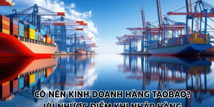 Có Nên Kinh Doanh Hàng Taobao? Ưu Nhược Điểm Khi Nhập Hàng