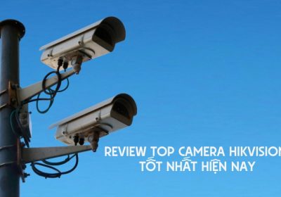 Review 9 Top Camera HIKVISION Tốt Nhất Hiện Nay