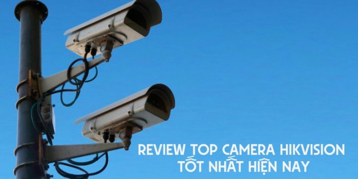 Review 9 Top Camera HIKVISION Tốt Nhất Hiện Nay